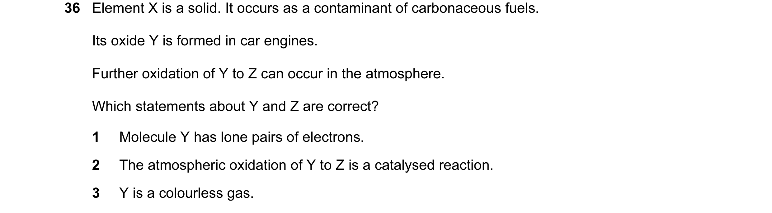 Question 9: Element X is a solid. It occurs as a contaminant of carbonaceous fuels. Its oxide Y is formed in car engines. Further oxidation of Y to Z c…