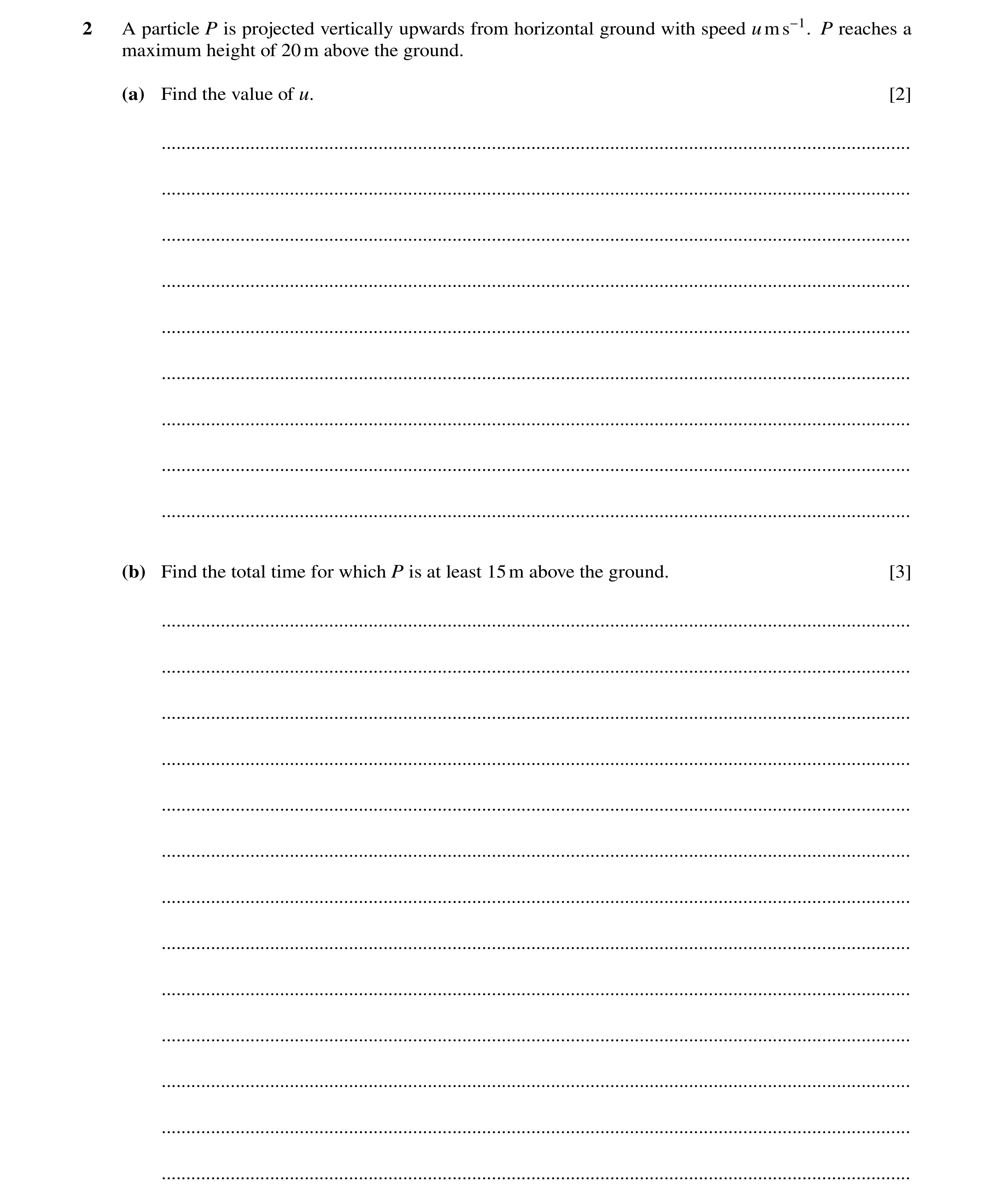 Question 275: A particle P is projected vertically upwards from horizontal ground with speed ums−1. P reaches a maximum height of 20m above the ground. (…