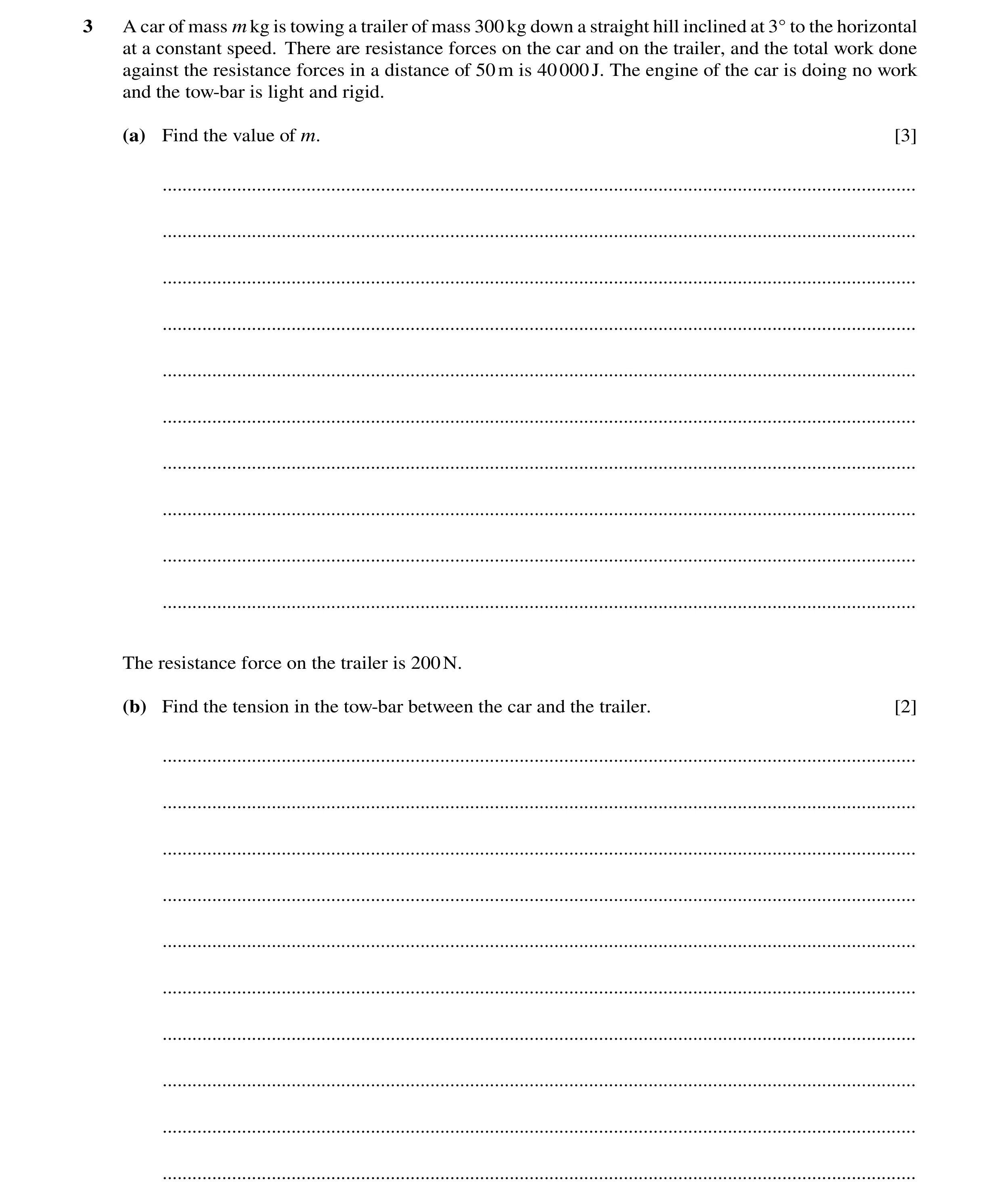 Question 162: A car of mass mkg is towing a trailer of mass 300kg down a straight hill inclined at 3Å to the horizontal at a constant speed. There are re…