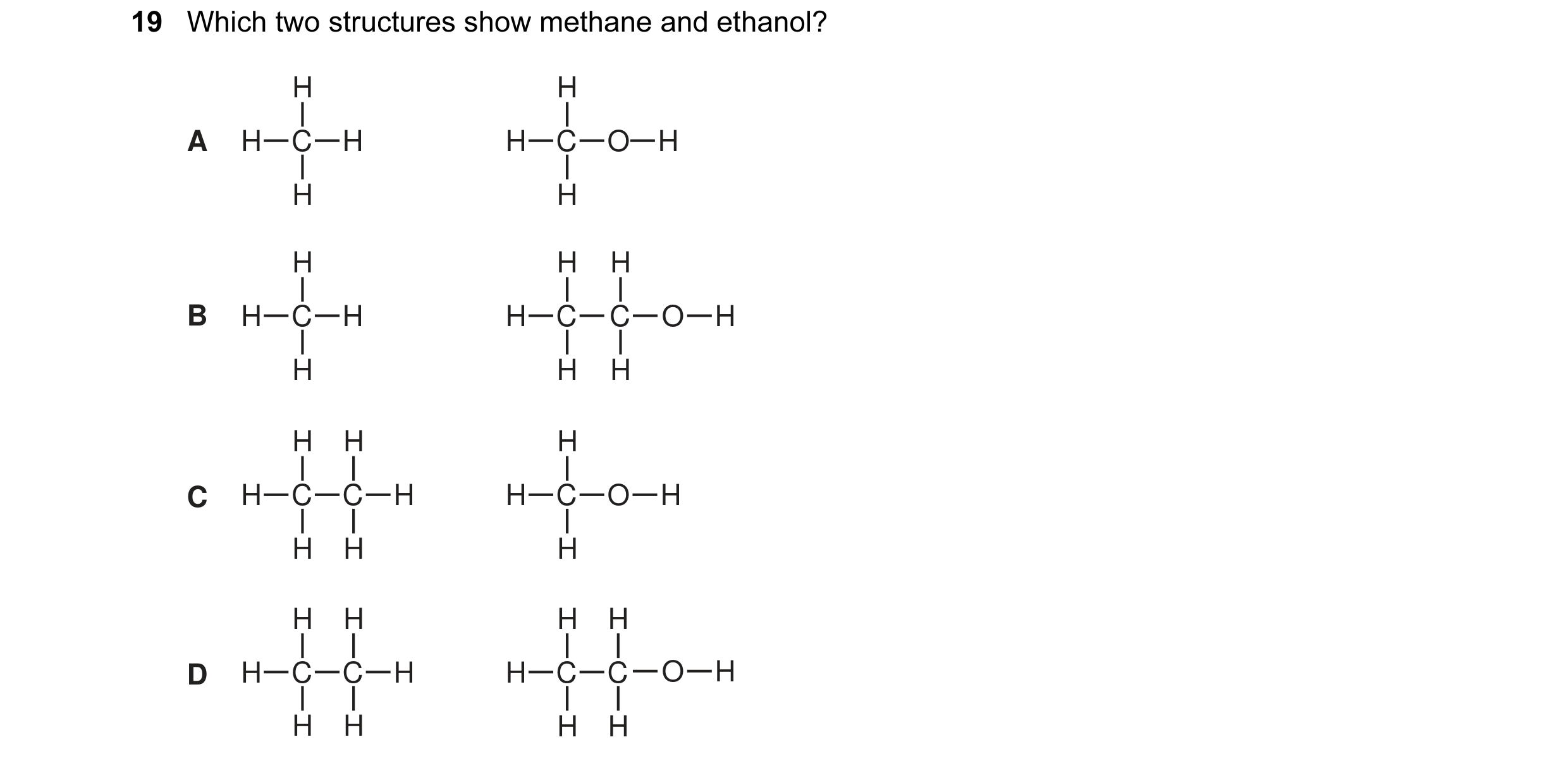 Question 3: Which two structures show methane and ethanol? H H A H C H H C O H H H H H H B H C H H C C O H H H H H H H C H C C H H C O H H H H H H H H …