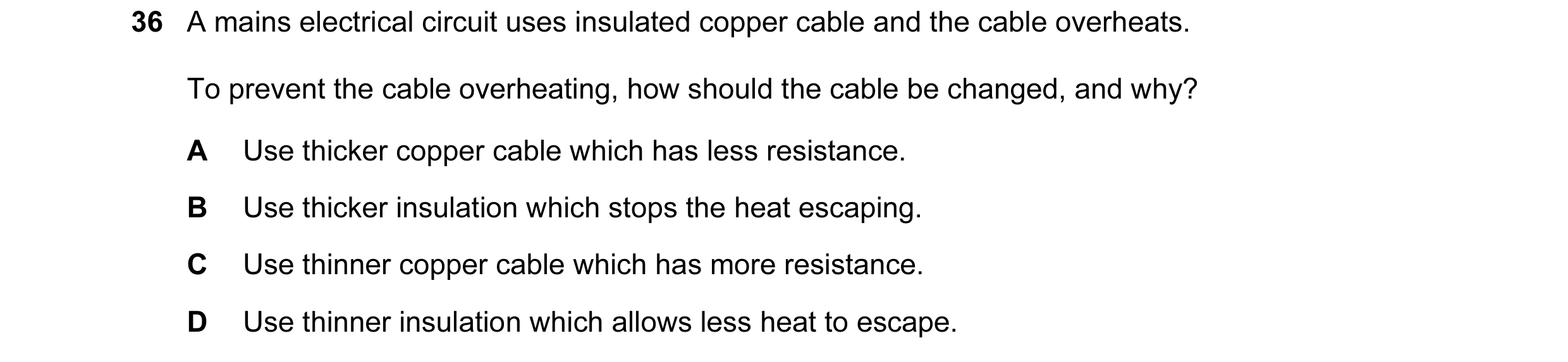 Question 1: A mains electrical circuit uses insulated copper cable and the cable overheats. To prevent the cable overheating, how should the cable be c…