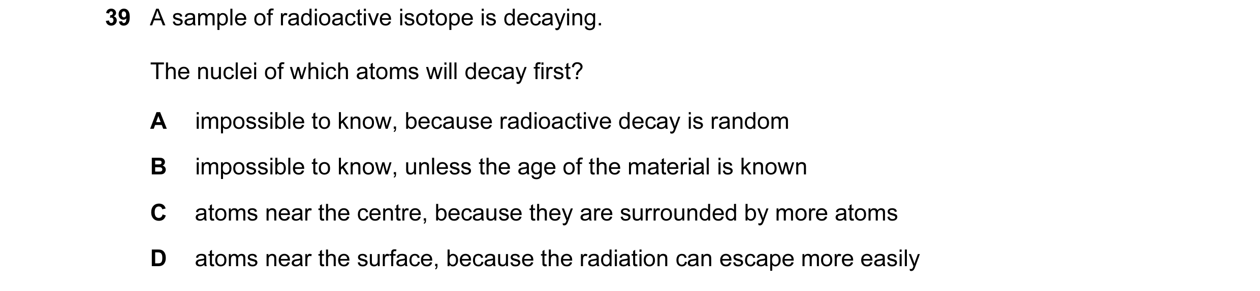 Question 6: A sample of radioactive isotope is decaying. The nuclei of which atoms will decay first? A impossible to know, because radioactive decay is…