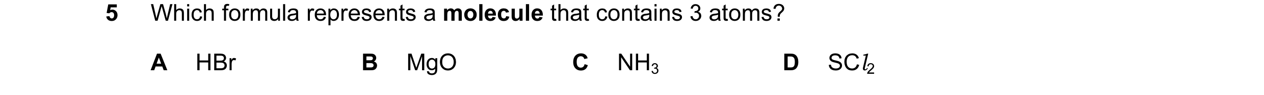 Question 3: Which formula represents a molecule that contains 3 atoms? A HBr B MgO C NH3 D SCl2