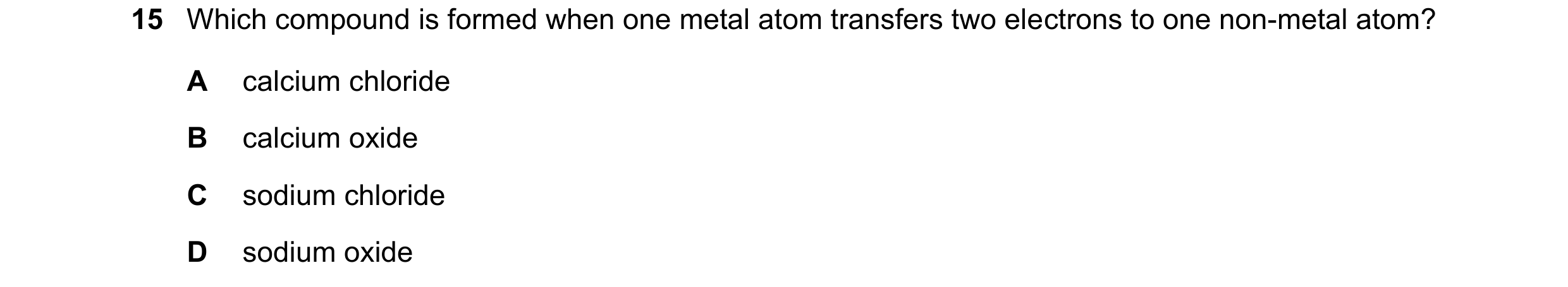Question 1: Which compound is formed when one metal atom transfers two electrons to one non-metal atom? A calcium chloride B calcium oxide C sodium chl…