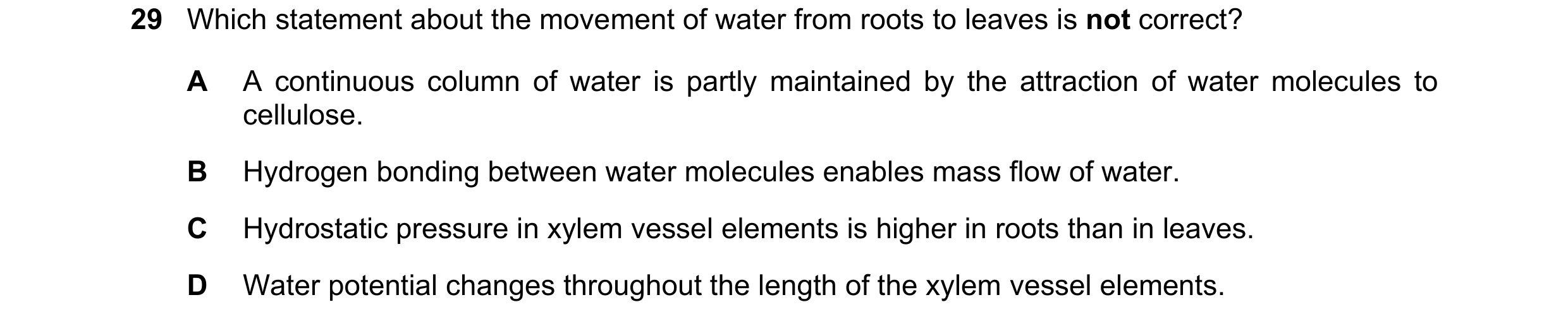 Question 277: Which statement about the movement of water from roots to leaves is not correct? A A continuous column of water is partly maintained by the…