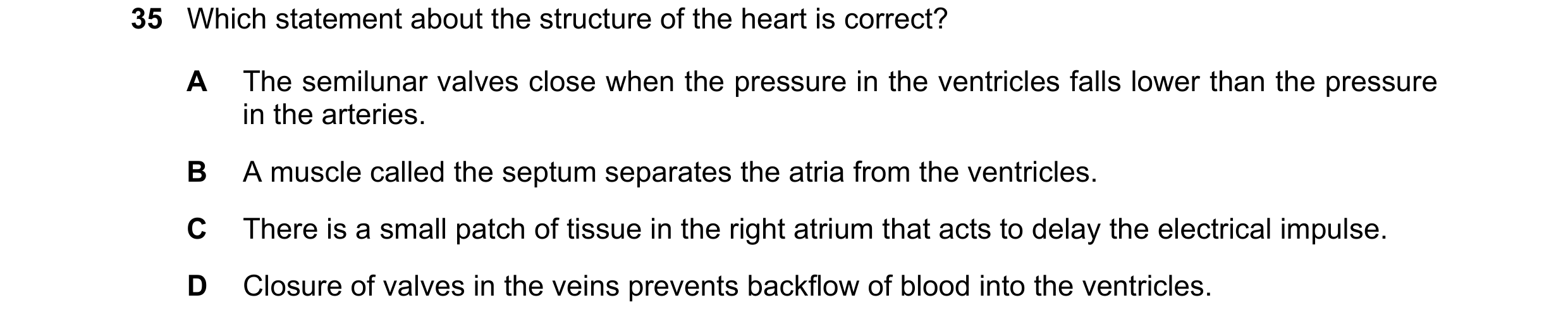 Question 118: Which statement about the structure of the heart is correct? A The semilunar valves close when the pressure in the ventricles falls lower t…