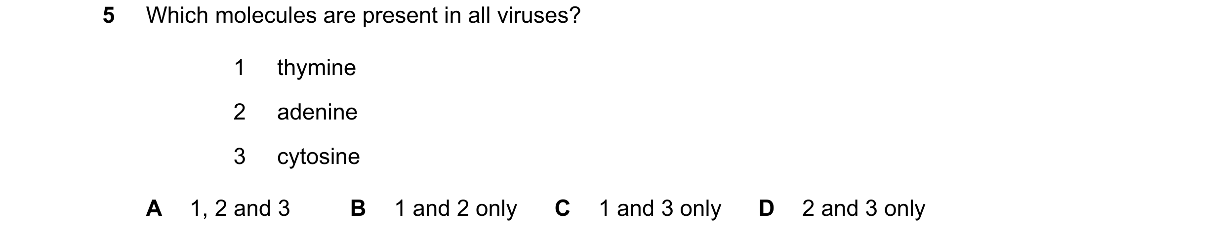 Question 186: Which molecules are present in all viruses? 1 thymine 2 adenine 3 cytosine A 1, 2 and 3 B 1 and 2 only C 1 and 3 only D 2 and 3 only