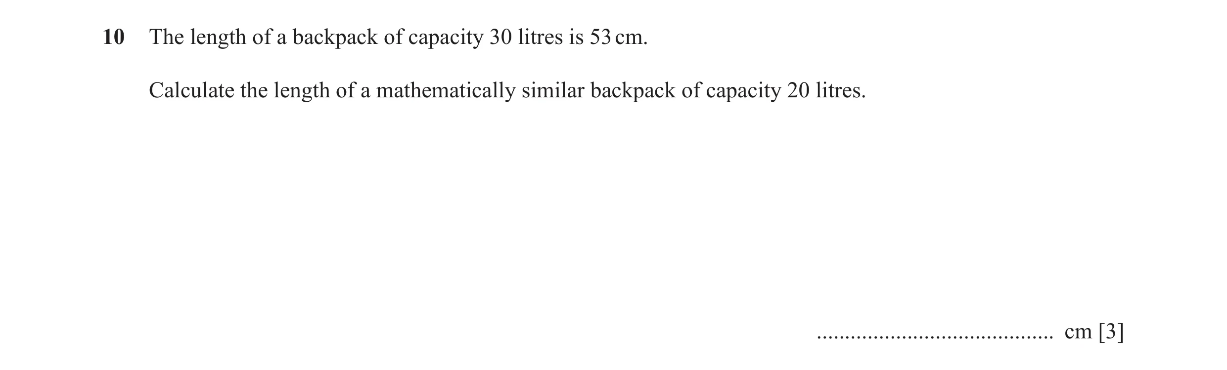 Question 10: The length of a backpack of capacity 30 litres is 53 cm. Calculate the length of a mathematically similar backpack of capacity 20 litres. .…