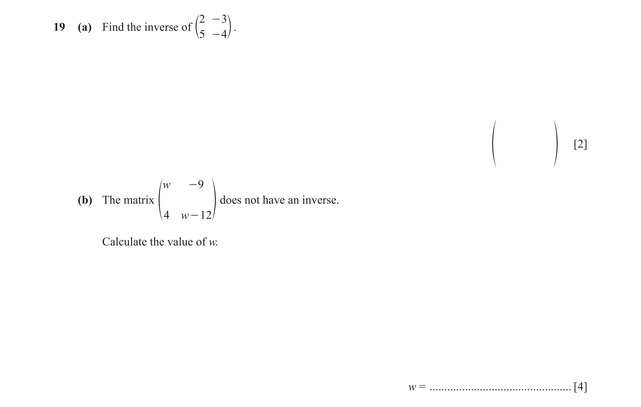 Question 9: - 3 19 (a) Find the inverse of . c5 - 4m [2] f p w - 9 (b) The matrix does not have an inverse. f 4 w - 12p Calculate the value of w. w = .…