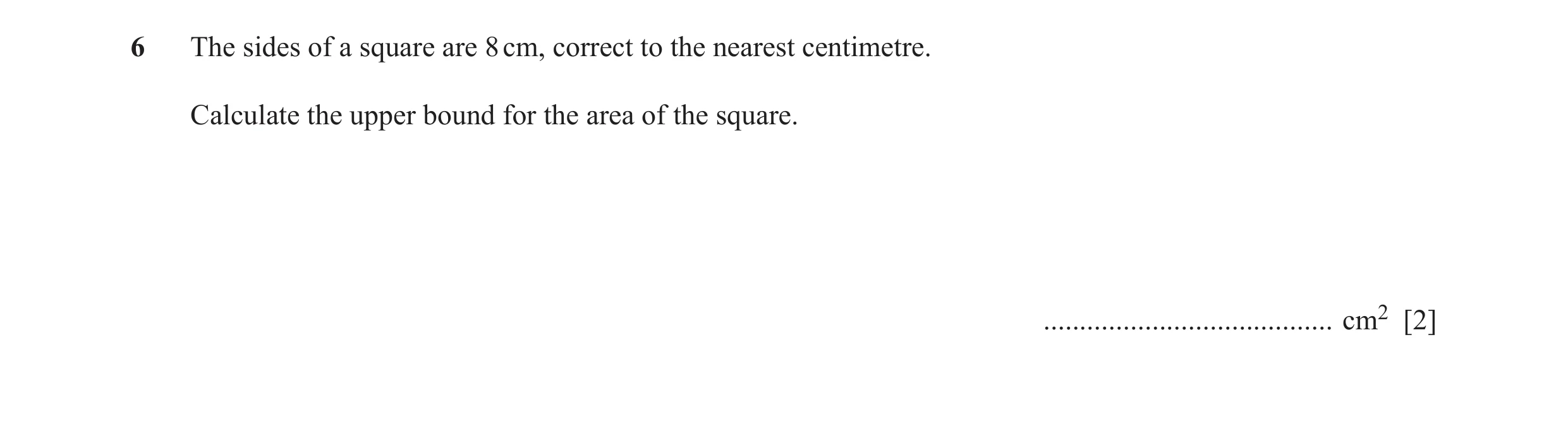 Question 35: The sides of a square are 8 cm, correct to the nearest centimetre. Calculate the upper bound for the area of the square. ..................…