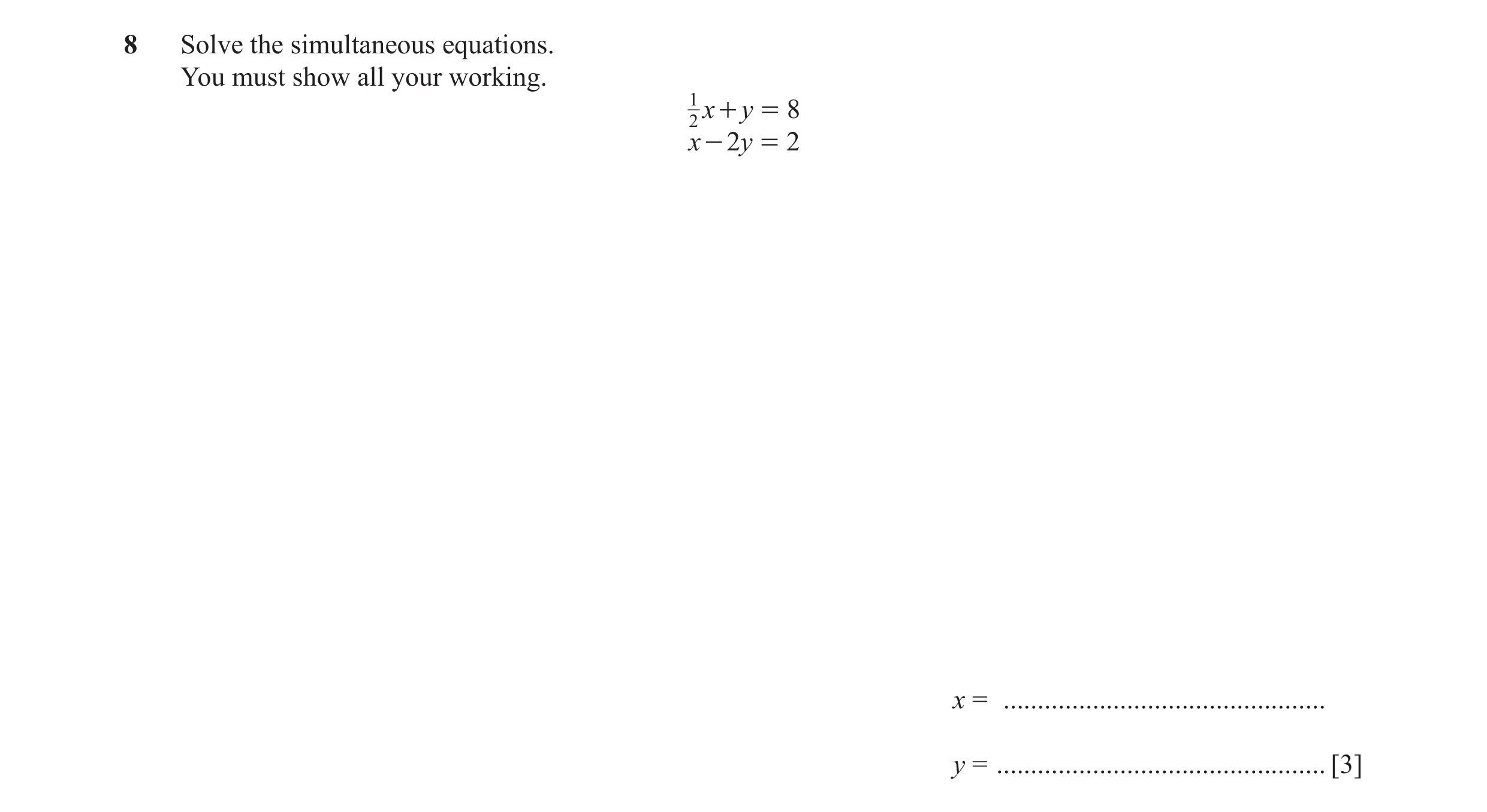 Question 58: Solve the simultaneous equations. You must show all your working. 1 2 x + y = 8 x - 2y = 2 x = ............................................…