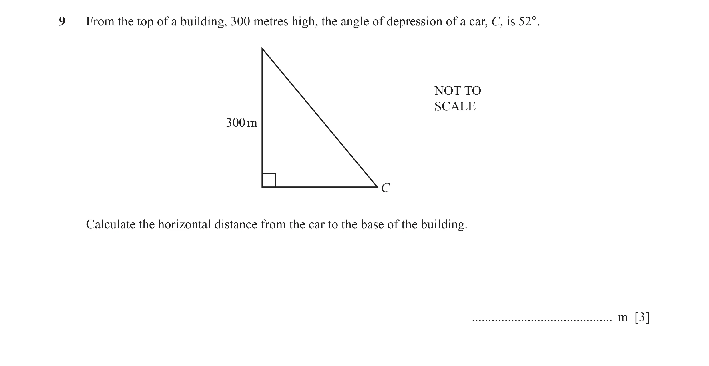 Question 20: From the top of a building, 300 metres high, the angle of depression of a car, C, is 52°. NOT TO SCALE 300 m C Calculate the horizontal dis…