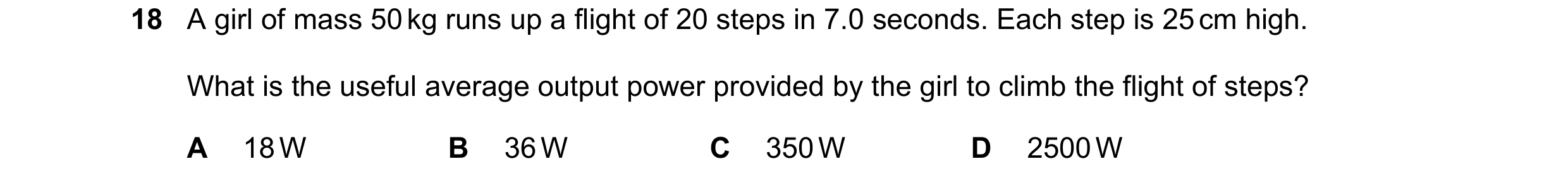 Question 163: A girl of mass 50 kg runs up a flight of 20 steps in 7.0 seconds. Each step is 25 cm high. What is the useful average output power provided…