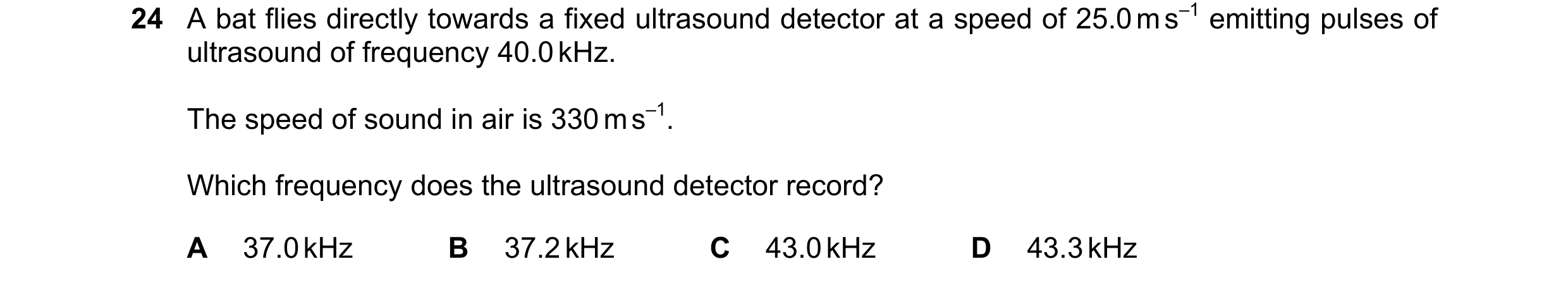Question 21: A bat flies directly towards a fixed ultrasound detector at a speed of 25.0 m s–1 emitting pulses of ultrasound of frequency 40.0 kHz. The …