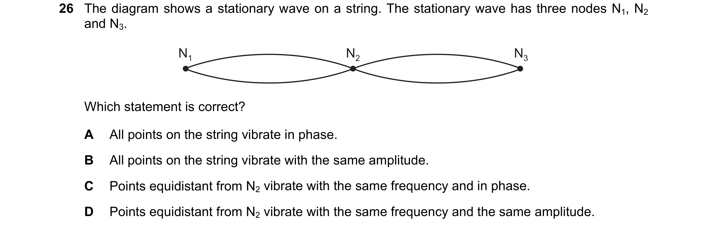 Question 72: The diagram shows a stationary wave on a string. The stationary wave has three nodes N1, N2 and N3. N1 N2 N3 Which statement is correct? A …