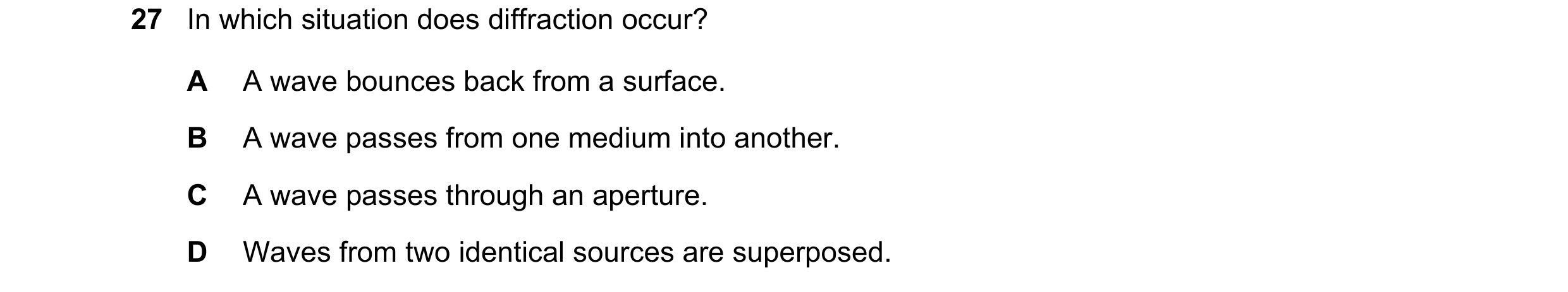 Question 35: In which situation does diffraction occur? A A wave bounces back from a surface. B A wave passes from one medium into another. C A wave pas…