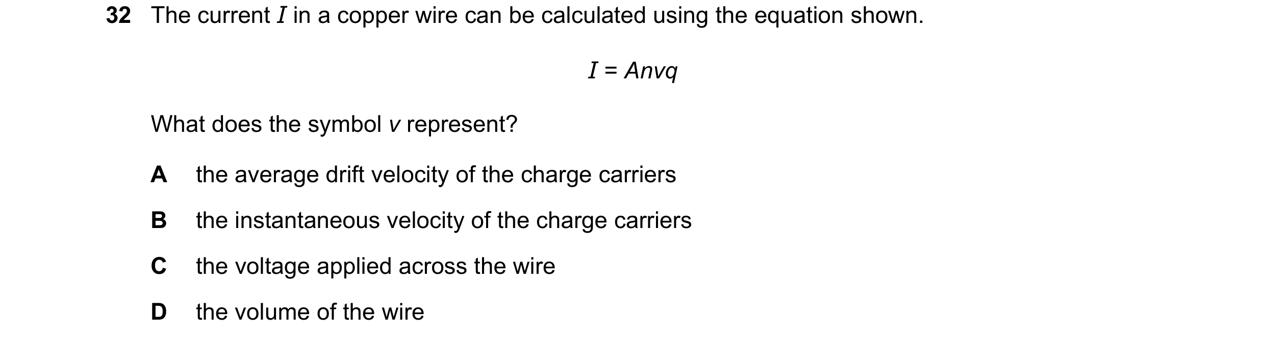 Question 52: The current I in a copper wire can be calculated using the equation shown. I = Anvq What does the symbol v represent? A the average drift v…