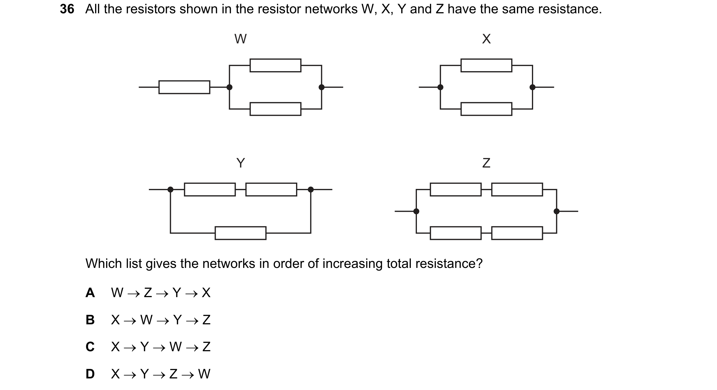 Question 141: All the resistors shown in the resistor networks W, X, Y and Z have the same resistance. W X Y Z Which list gives the networks in order of …