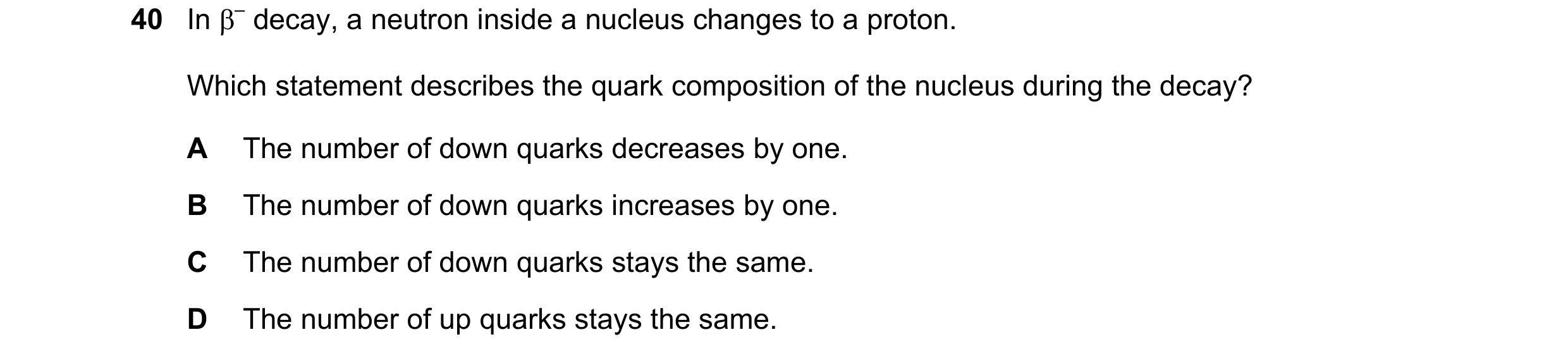 Question 23: In β– decay, a neutron inside a nucleus changes to a proton. Which statement describes the quark composition of the nucleus during the deca…