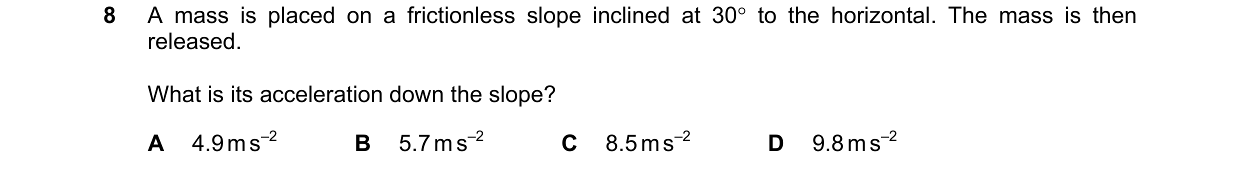 Question 16: A mass is placed on a frictionless slope inclined at 30° to the horizontal. The mass is then released. What is its acceleration down the sl…