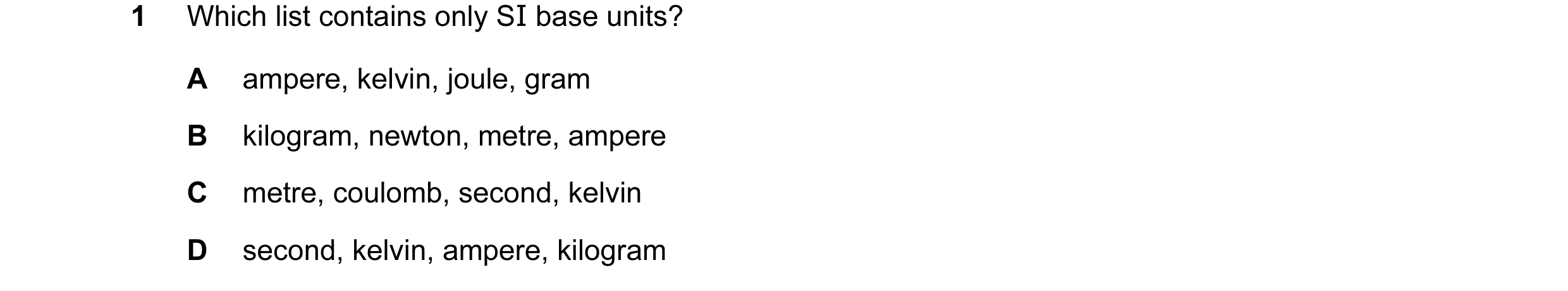 Question 70: Which list contains only SI base units? A ampere, kelvin, joule, gram B kilogram, newton, metre, ampere C metre, coulomb, second, kelvin D …