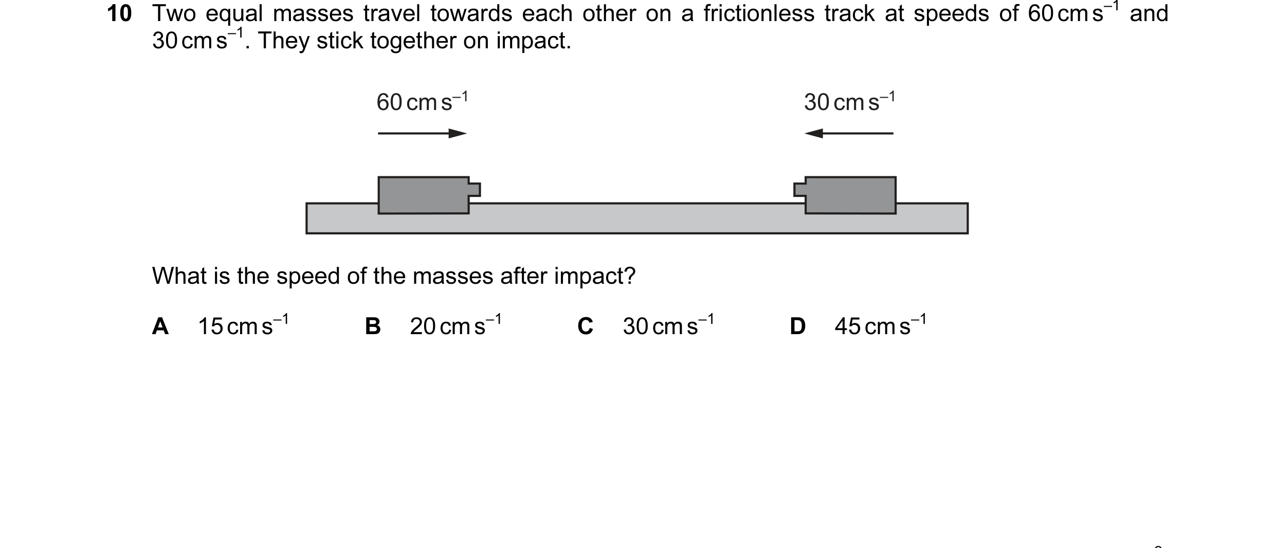 Question 97: Two equal masses travel towards each other on a frictionless track at speeds of 60 cm s–1 and 30 cm s–1. They stick together on impact. 60 …