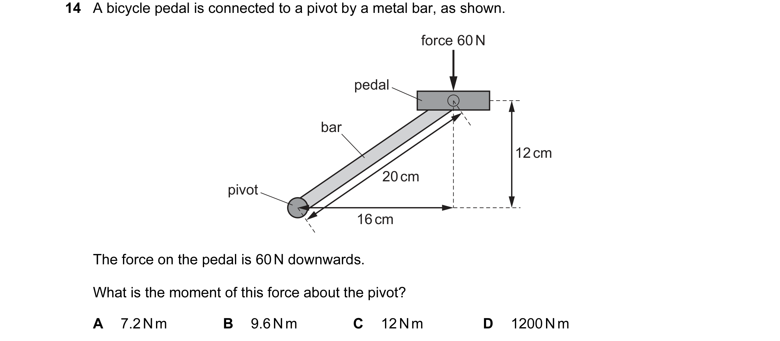 Question 59: A bicycle pedal is connected to a pivot by a metal bar, as shown. force 60 N pedal bar 12 cm 20 cm pivot 16 cm The force on the pedal is 60…