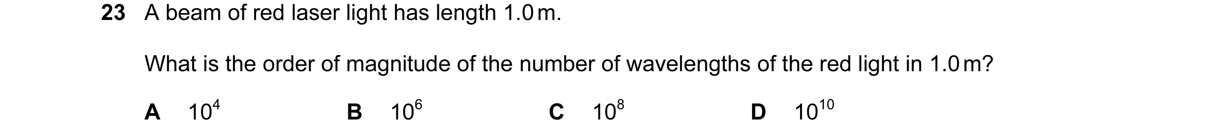 Question 33: A beam of red laser light has length 1.0 m. What is the order of magnitude of the number of wavelengths of the red light in 1.0 m? A 104 B …