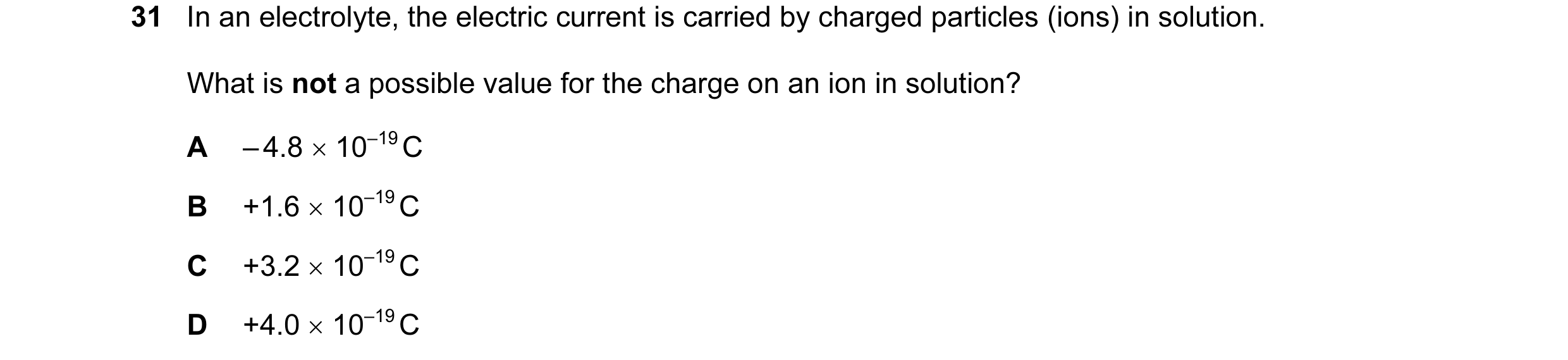 Question 36: In an electrolyte, the electric current is carried by charged particles (ions) in solution. What is not a possible value for the charge on …