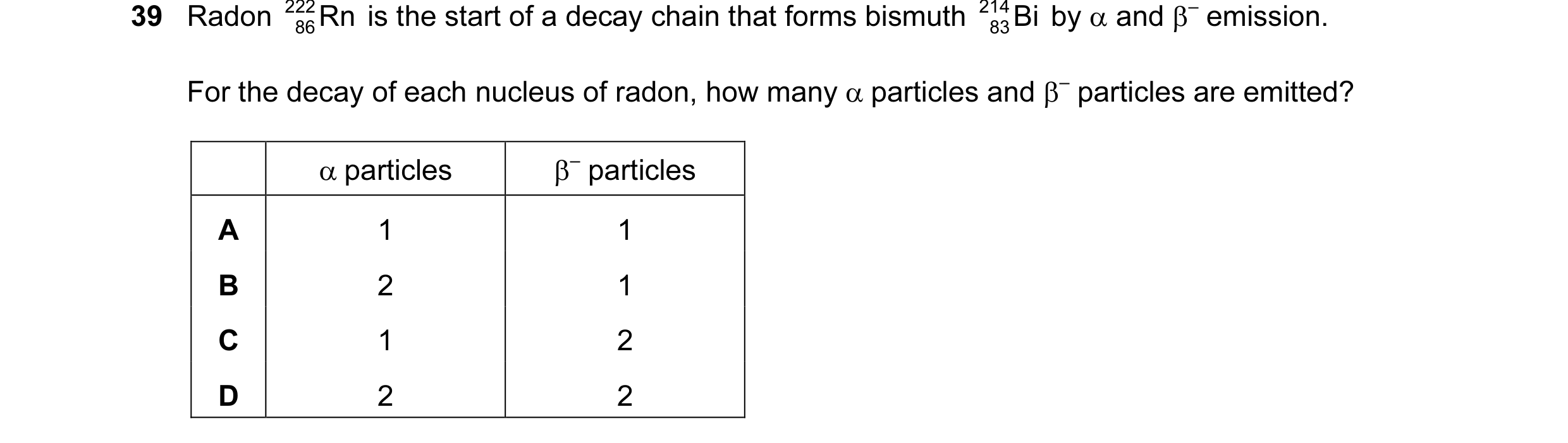 Question 42: Radon 222 Rn is the start of a decay chain that forms bismuth 214 Bi by α and β– emission. 86 83 For the decay of each nucleus of radon, ho…