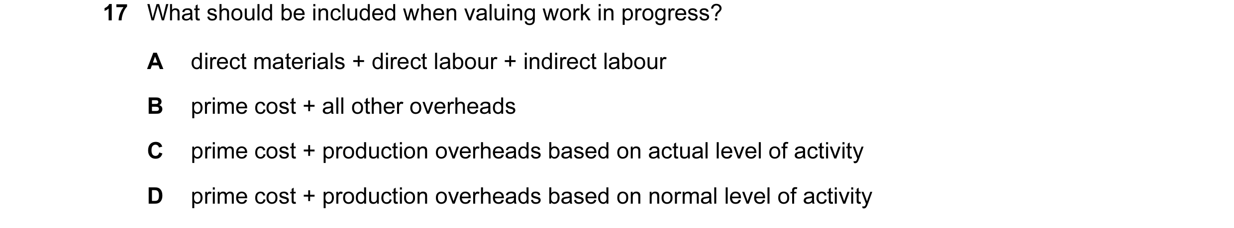 Question 13: What should be included when valuing work in progress? A direct materials + direct labour + indirect labour B prime cost + all other overhe…