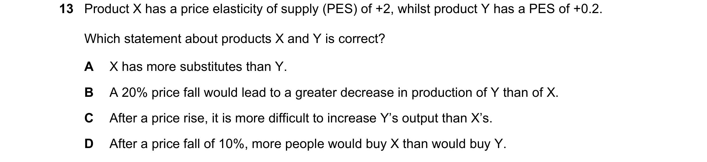 Question 132: Product X has a price elasticity of supply (PES) of +2, whilst product Y has a PES of +0.2. Which statement about products X and Y is corre…