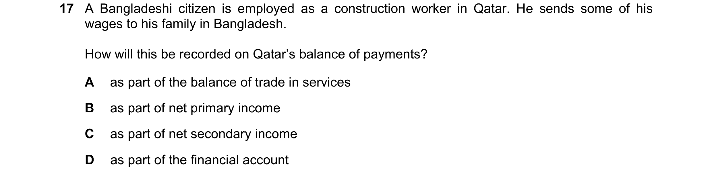 Question 218: A Bangladeshi citizen is employed as a construction worker in Qatar. He sends some of his wages to his family in Bangladesh. How will this …