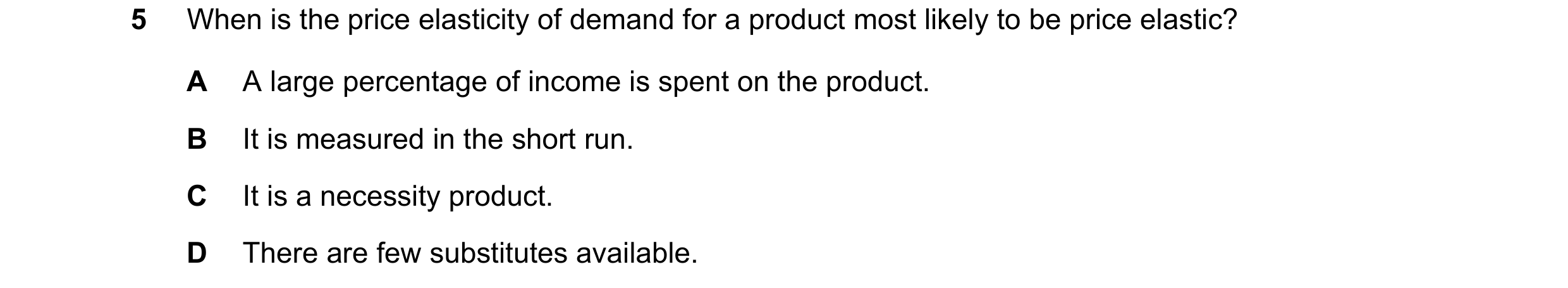 Question 254: When is the price elasticity of demand for a product most likely to be price elastic? A A large percentage of income is spent on the produc…