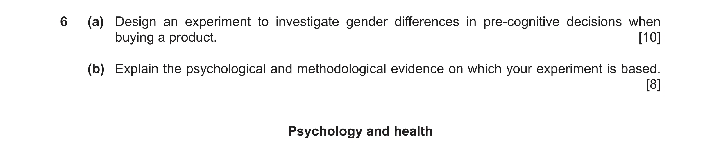 Question 42: (a) Design an experiment to investigate gender differences in pre‑cognitive decisions when buying a product. [10] (b) Explain the psycholog…