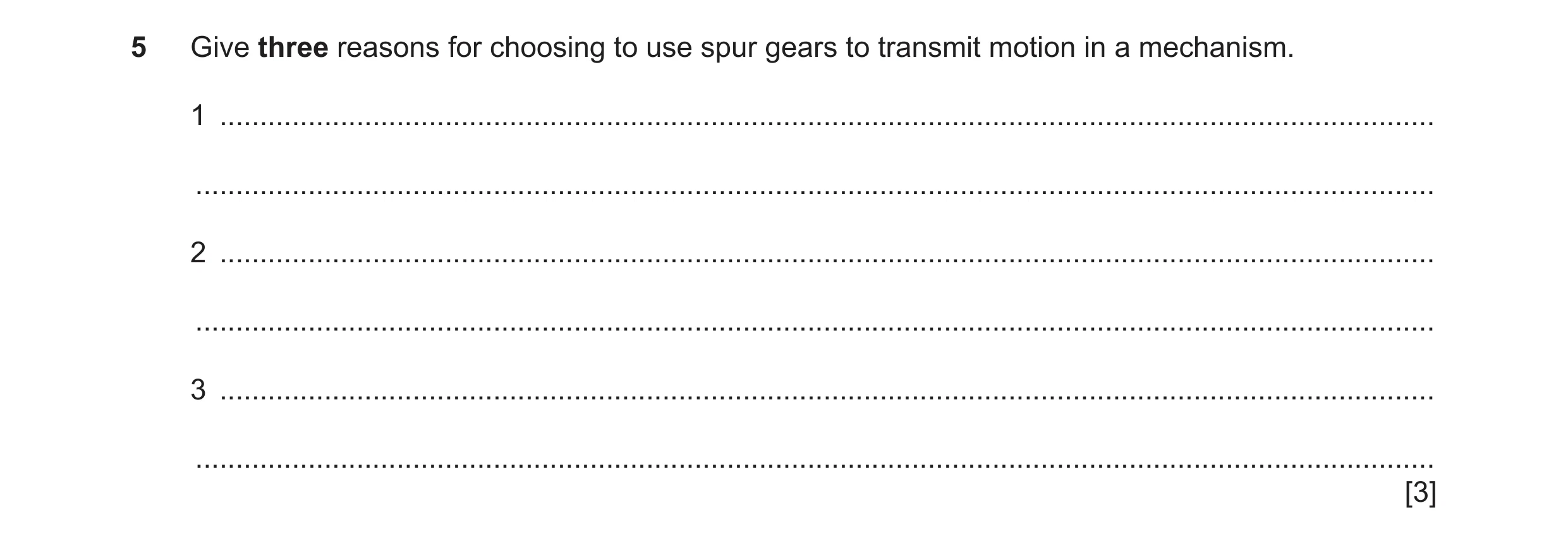 Question 105: Give three reasons for choosing to use spur gears to transmit motion in a mechanism. 1 ....................................................…
