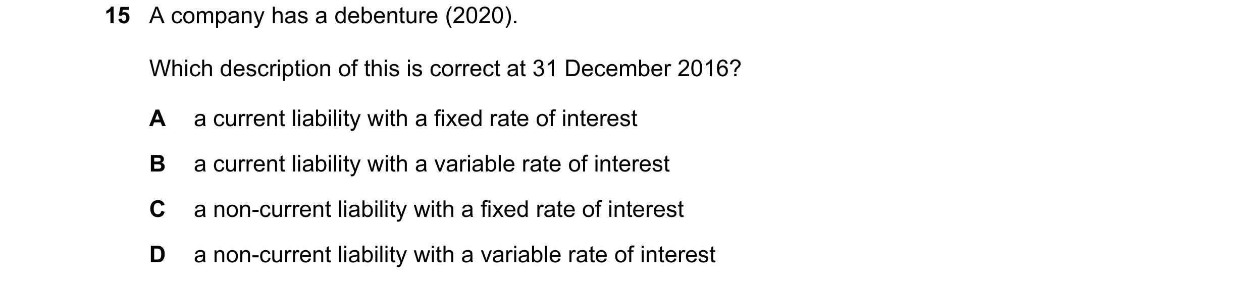 Question 540: A company has a debenture (2020). Which description of this is correct at 31 December 2016? A a current liability with a fixed rate of inte…