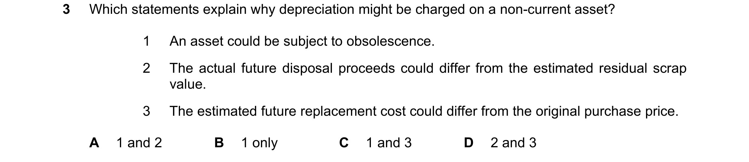 Question 130: Which statements explain why depreciation might be charged on a non-current asset? 1 An asset could be subject to obsolescence. 2 The actua…