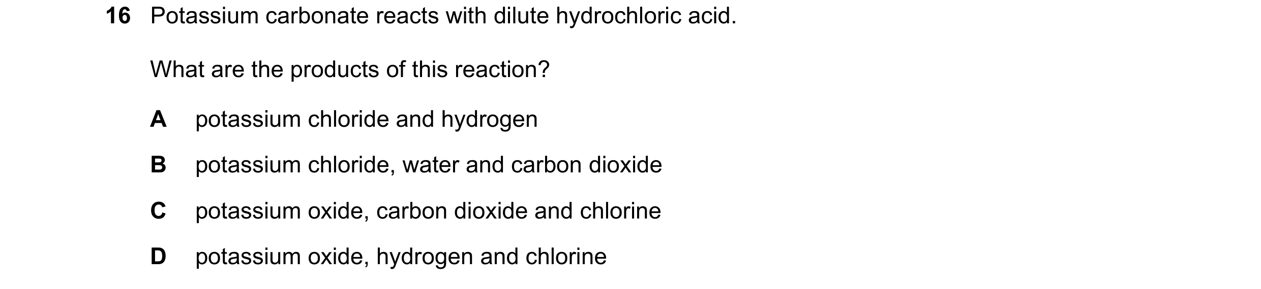 Question 59: Potassium carbonate reacts with dilute hydrochloric acid. What are the products of this reaction? A potassium chloride and hydrogen B potas…