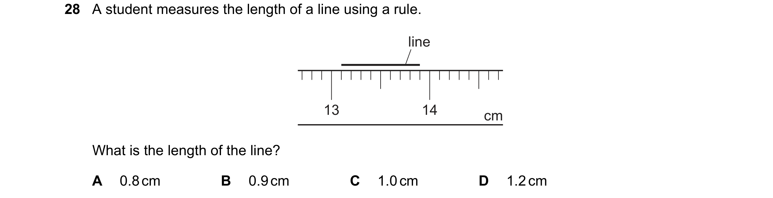 Question 27: A student measures the length of a line using a rule. line 13 14 cm What is the length of the line? A 0.8 cm B 0.9 cm C 1.0 cm D 1.2 cm