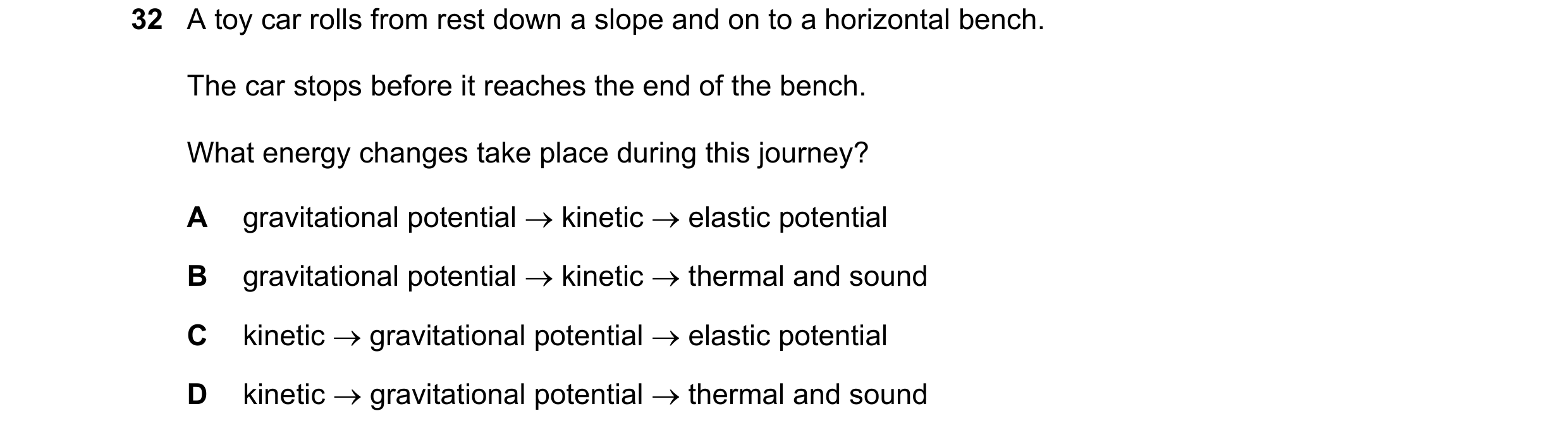 Question 88: A toy car rolls from rest down a slope and on to a horizontal bench. The car stops before it reaches the end of the bench. What energy chan…