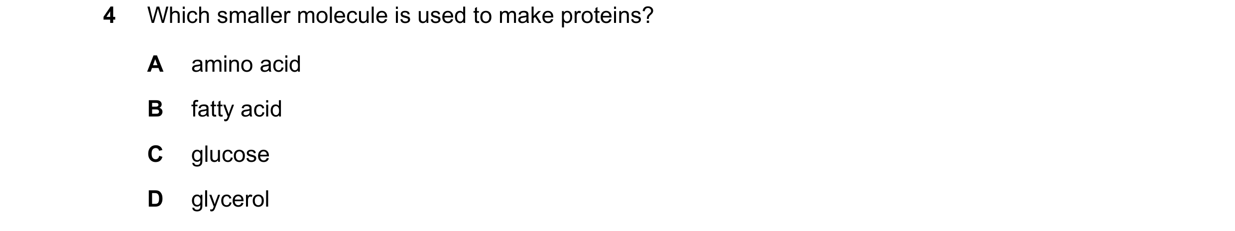 Question 46: Which smaller molecule is used to make proteins? A amino acid B fatty acid C glucose D glycerol
