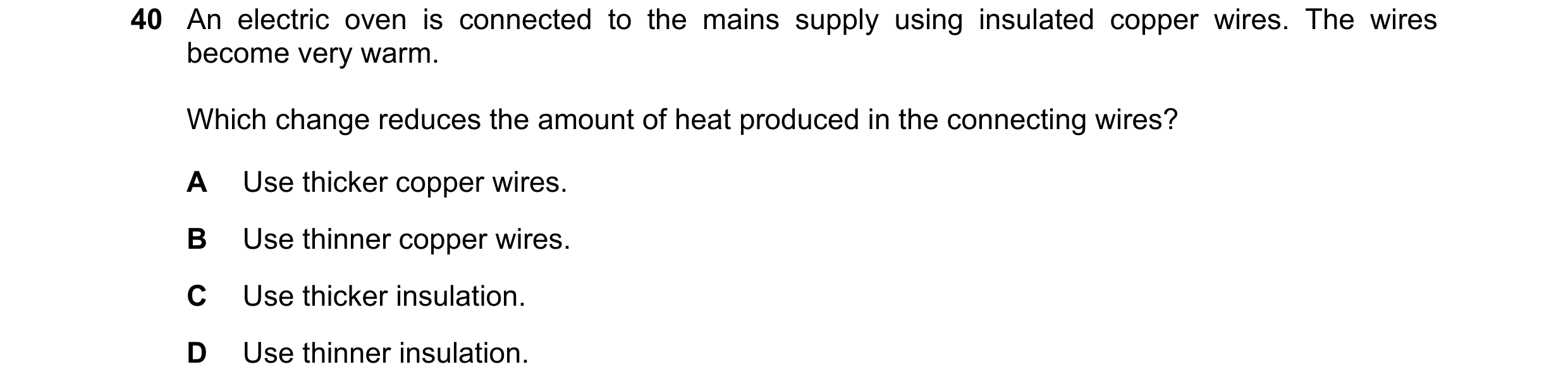 Question 52: An electric oven is connected to the mains supply using insulated copper wires. The wires become very warm. Which change reduces the amount…