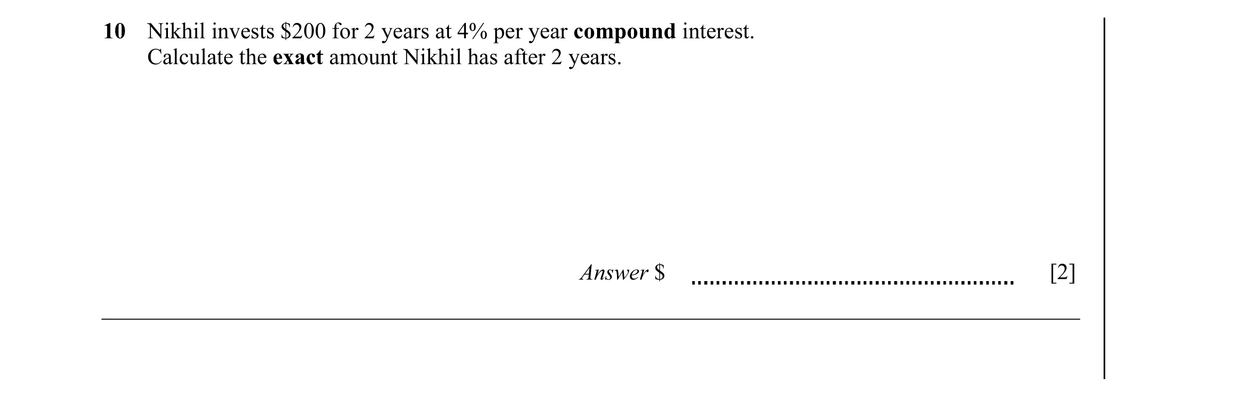 Question 6: Nikhil invests $200 for 2 years at 4% per year compound interest. Calculate the exact amount Nikhil has after 2 years. Answer $ [2]