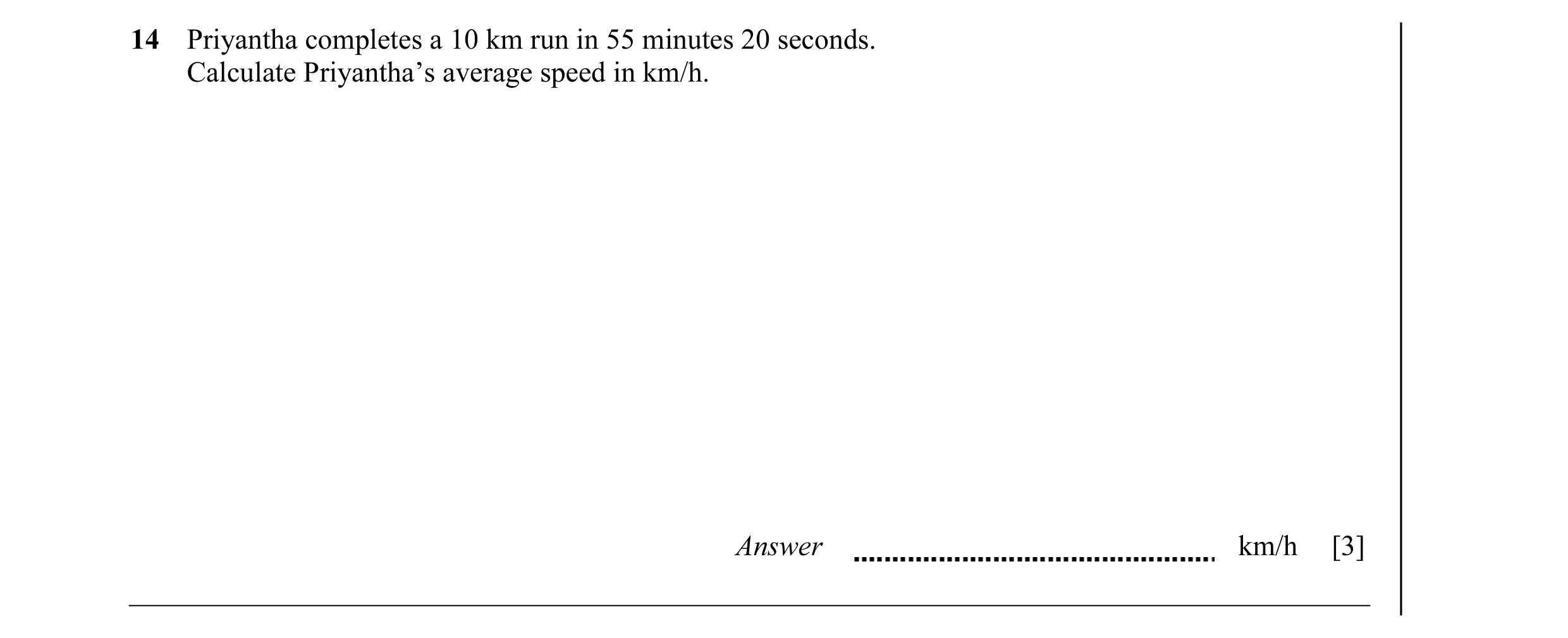 Question 15: Priyantha completes a 10 km run in 55 minutes 20 seconds. Calculate Priyantha’s average speed in km/h. Answer km/h [3]