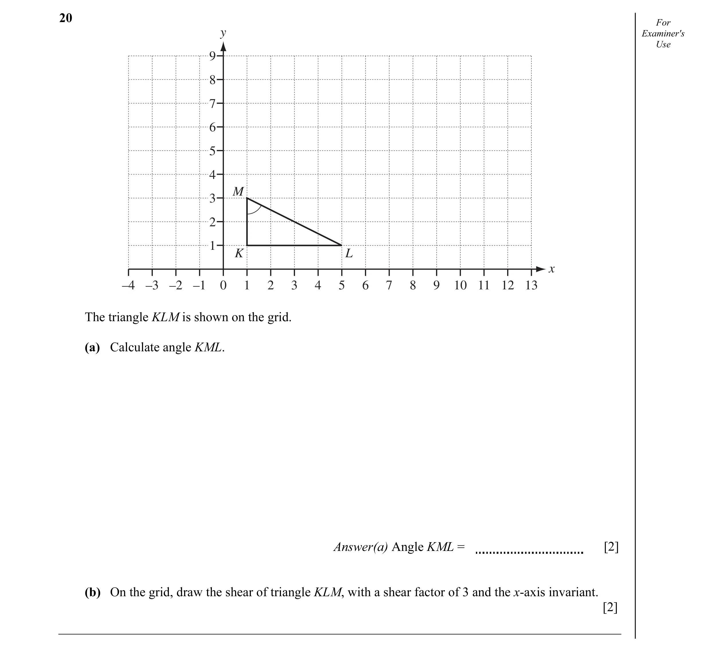 Question 7: For y Examiner's Use 9 8 7 6 5 4 M 3 2 1 K L x –4 –3 –2 –1 0 1 2 3 4 5 6 7 8 9 10 11 12 13 The triangle KLM is shown on the grid. (a) Calcu…
