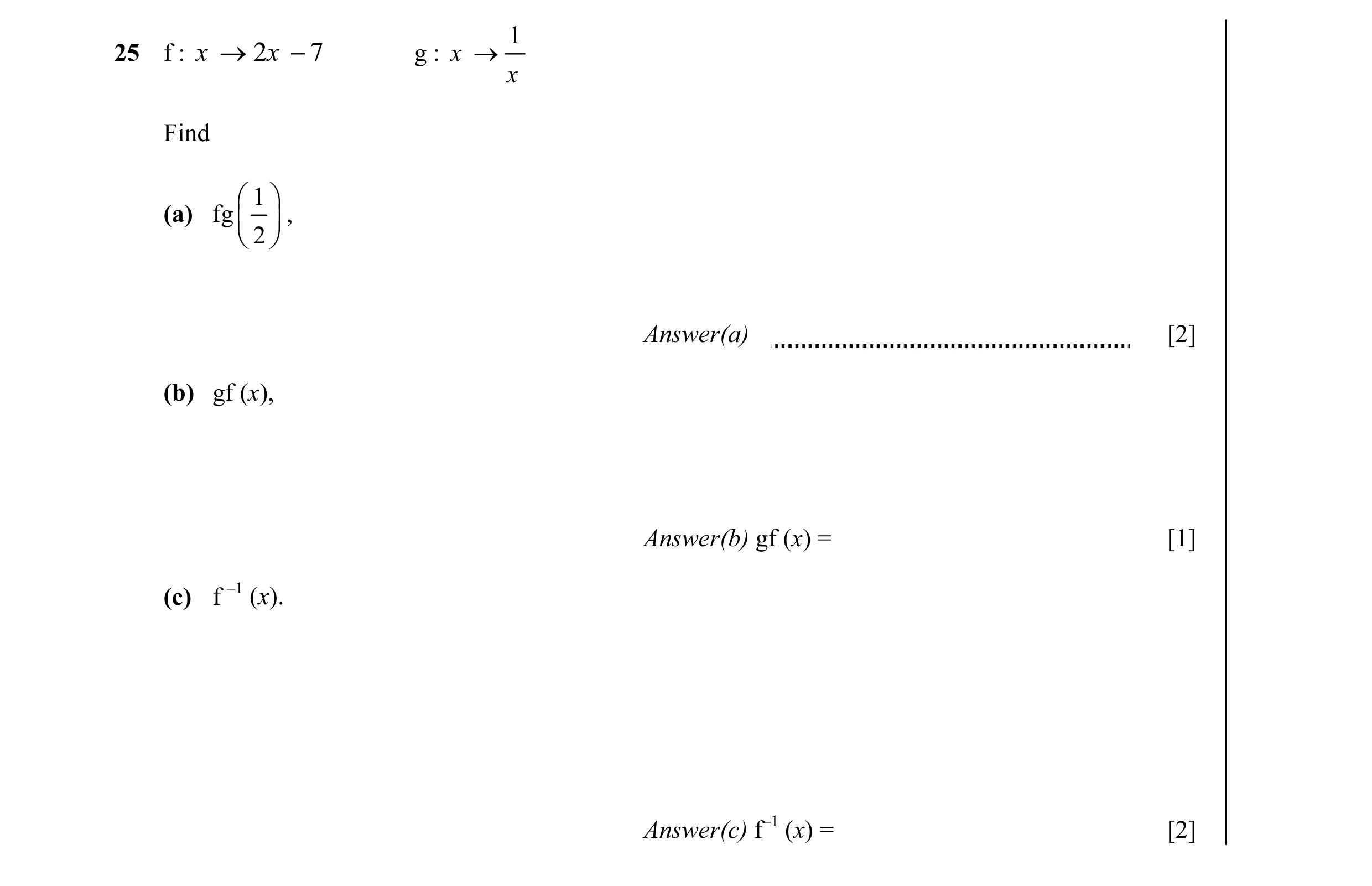 Question 6: 25 f : x → 2 x − 7 g : x → x Find  1  (a) fg   ,  2  Answer(a) [2] (b) gf (x), Answer(b) gf (x) = [1] (c) f –1 (x). Answer(c) f–1 (x)…
