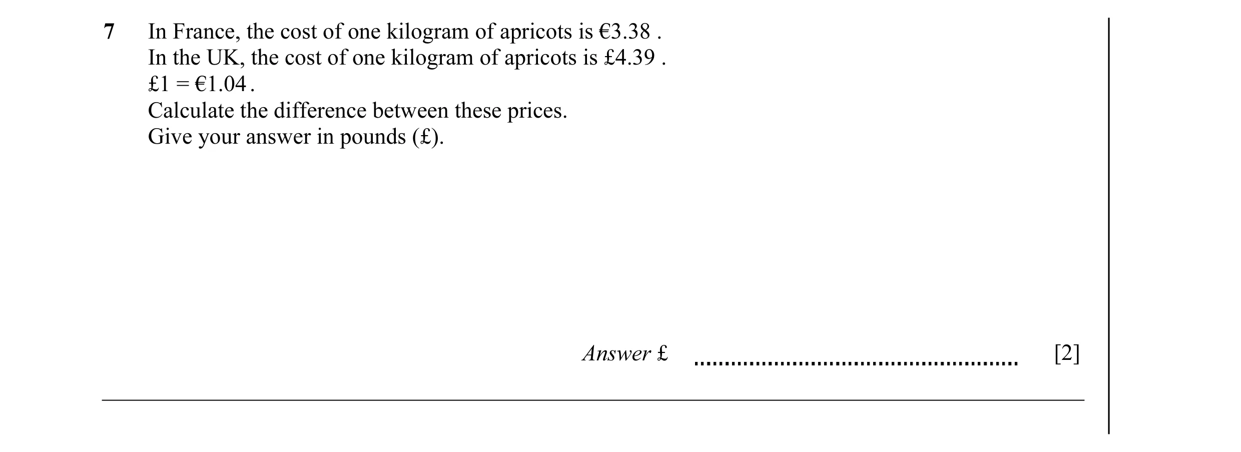 Question 14: In France, the cost of one kilogram of apricots is €3.38 . In the UK, the cost of one kilogram of apricots is £4.39 . £1 = €1.04 . Calculat…