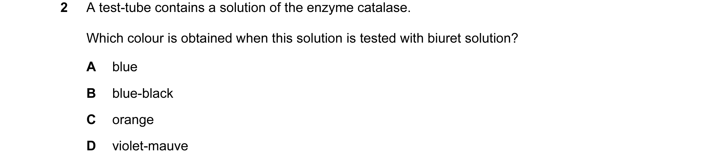 Question 2: A test-tube contains a solution of the enzyme catalase. Which colour is obtained when this solution is tested with biuret solution? A blue …