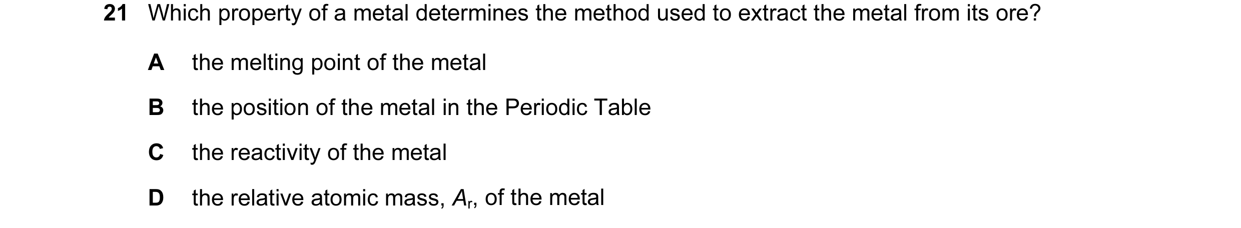Question 2: Which property of a metal determines the method used to extract the metal from its ore? A the melting point of the metal B the position of …